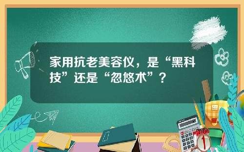 家用抗老美容仪，是“黑科技”还是“忽悠术”？