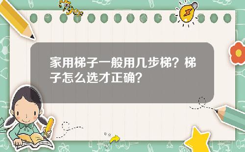 家用梯子一般用几步梯？梯子怎么选才正确？