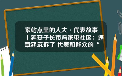 家站点里的人大·代表故事丨延安子长市冯家屯社区：违章建筑拆了 代表和群众的“连心桥”架起来了