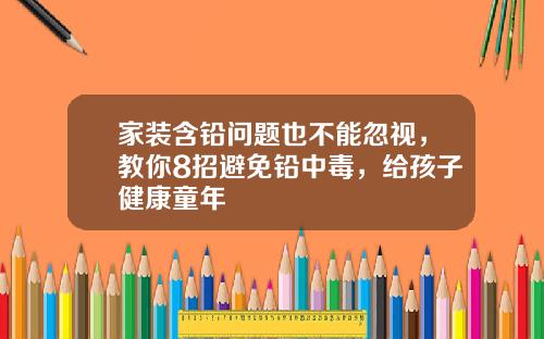 家装含铅问题也不能忽视，教你8招避免铅中毒，给孩子健康童年