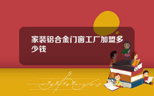 家装铝合金门窗工厂加盟多少钱