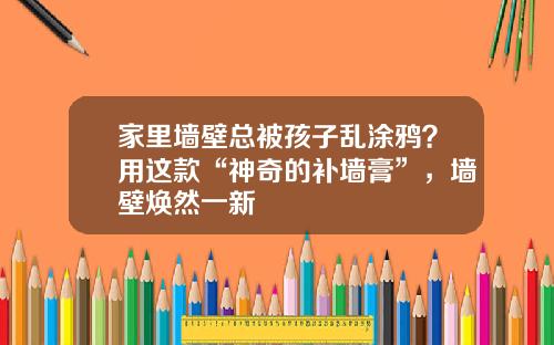 家里墙壁总被孩子乱涂鸦？用这款“神奇的补墙膏”，墙壁焕然一新