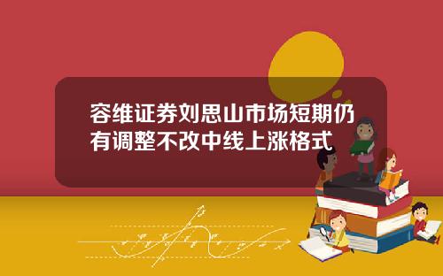 容维证券刘思山市场短期仍有调整不改中线上涨格式