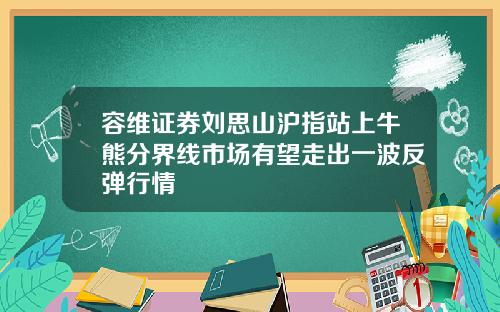 容维证券刘思山沪指站上牛熊分界线市场有望走出一波反弹行情