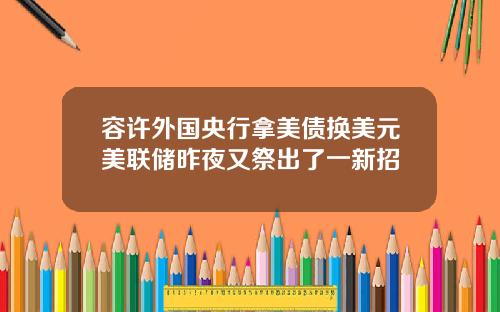 容许外国央行拿美债换美元美联储昨夜又祭出了一新招
