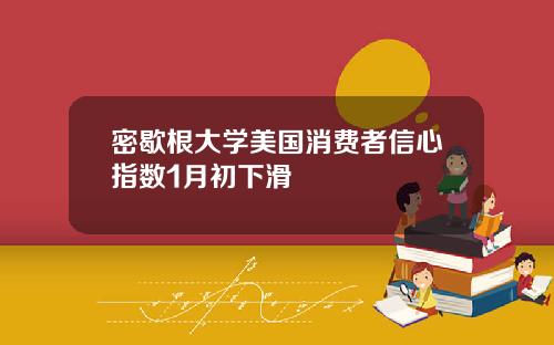 密歇根大学美国消费者信心指数1月初下滑