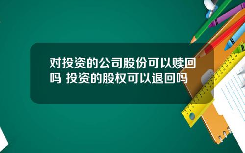对投资的公司股份可以赎回吗 投资的股权可以退回吗