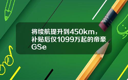 将续航提升到450km，补贴后仅1099万起的帝豪GSe