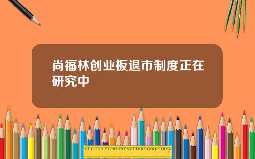 尚福林创业板退市制度正在研究中