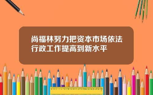 尚福林努力把资本市场依法行政工作提高到新水平