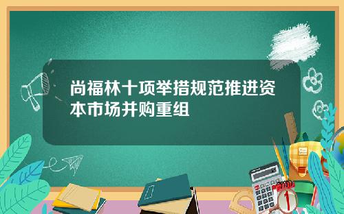 尚福林十项举措规范推进资本市场并购重组
