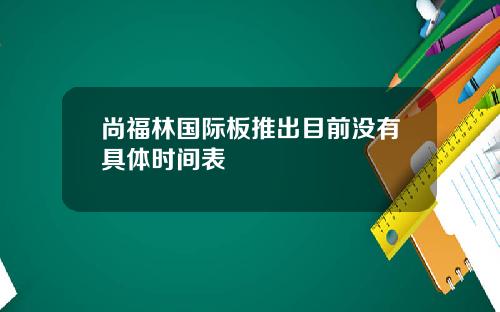 尚福林国际板推出目前没有具体时间表