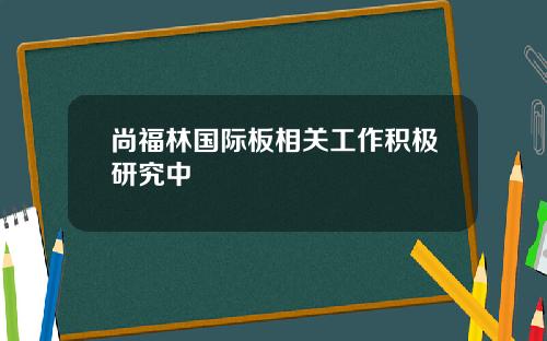 尚福林国际板相关工作积极研究中
