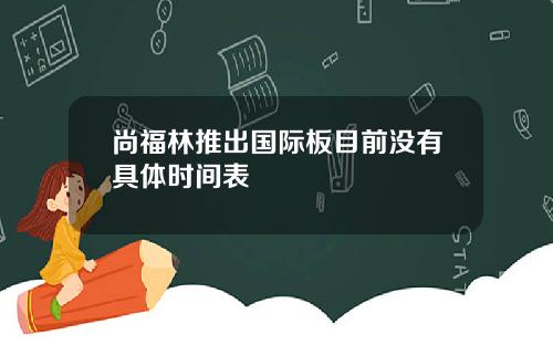 尚福林推出国际板目前没有具体时间表