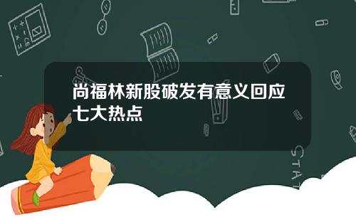 尚福林新股破发有意义回应七大热点