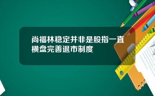 尚福林稳定并非是股指一直横盘完善退市制度