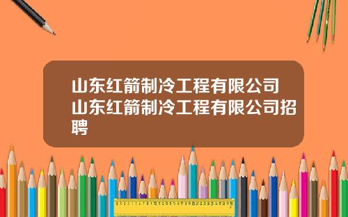 山东红箭制冷工程有限公司山东红箭制冷工程有限公司招聘