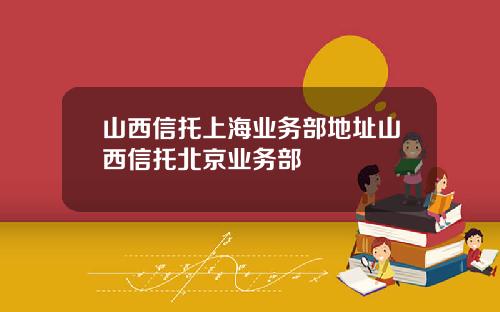 山西信托上海业务部地址山西信托北京业务部
