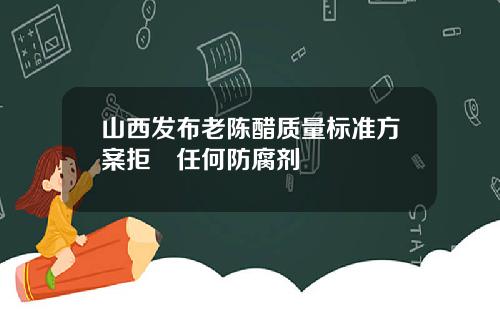 山西发布老陈醋质量标准方案拒絕任何防腐剂