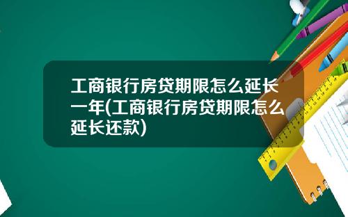 工商银行房贷期限怎么延长一年(工商银行房贷期限怎么延长还款)