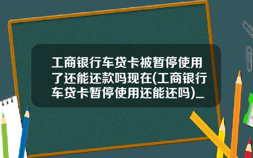 工商银行车贷卡被暂停使用了还能还款吗现在(工商银行车贷卡暂停使用还能还吗)_1