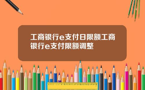 工商银行e支付日限额工商银行e支付限额调整