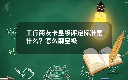 工行商友卡星级评定标准是什么？怎么刷星级