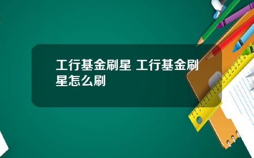 工行基金刷星 工行基金刷星怎么刷
