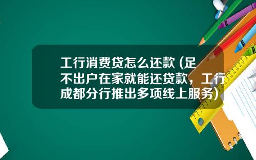 工行消费贷怎么还款 (足不出户在家就能还贷款，工行成都分行推出多项线上服务)