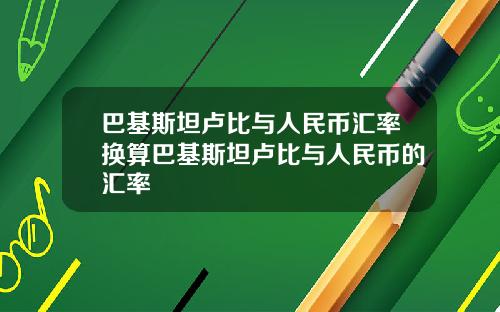 巴基斯坦卢比与人民币汇率换算巴基斯坦卢比与人民币的汇率