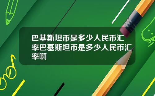 巴基斯坦币是多少人民币汇率巴基斯坦币是多少人民币汇率啊