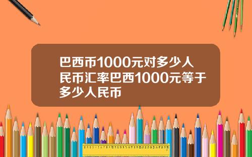 巴西币1000元对多少人民币汇率巴西1000元等于多少人民币