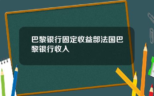 巴黎银行固定收益部法国巴黎银行收入