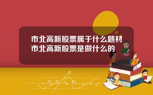 市北高新股票属于什么题材市北高新股票是做什么的
