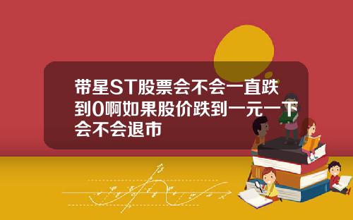 带星ST股票会不会一直跌到0啊如果股价跌到一元一下会不会退市
