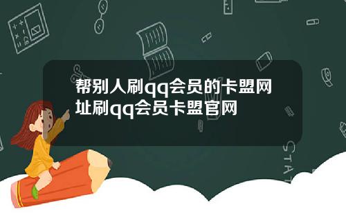 帮别人刷qq会员的卡盟网址刷qq会员卡盟官网