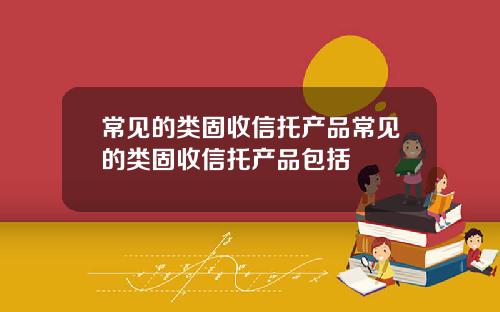 常见的类固收信托产品常见的类固收信托产品包括