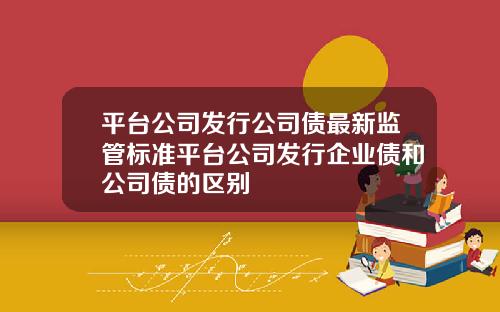 平台公司发行公司债最新监管标准平台公司发行企业债和公司债的区别