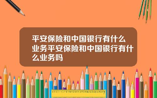 平安保险和中国银行有什么业务平安保险和中国银行有什么业务吗