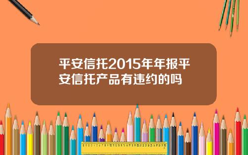 平安信托2015年年报平安信托产品有违约的吗
