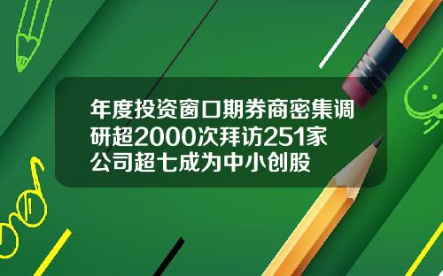 年度投资窗口期券商密集调研超2000次拜访251家公司超七成为中小创股