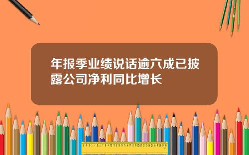 年报季业绩说话逾六成已披露公司净利同比增长