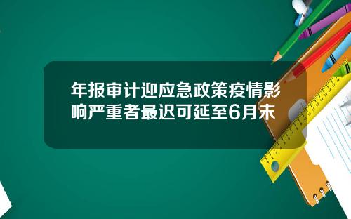 年报审计迎应急政策疫情影响严重者最迟可延至6月末