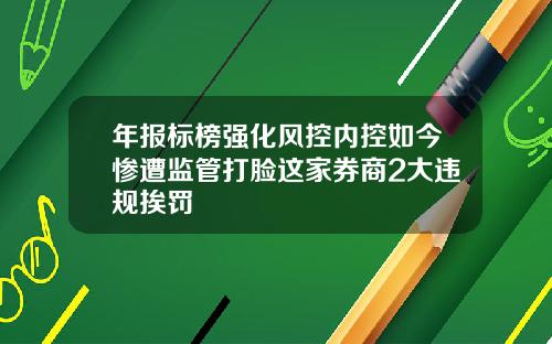 年报标榜强化风控内控如今惨遭监管打脸这家券商2大违规挨罚