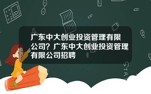 广东中大创业投资管理有限公司？广东中大创业投资管理有限公司招聘