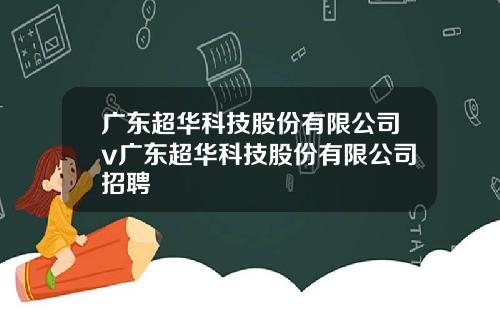 广东超华科技股份有限公司v广东超华科技股份有限公司招聘
