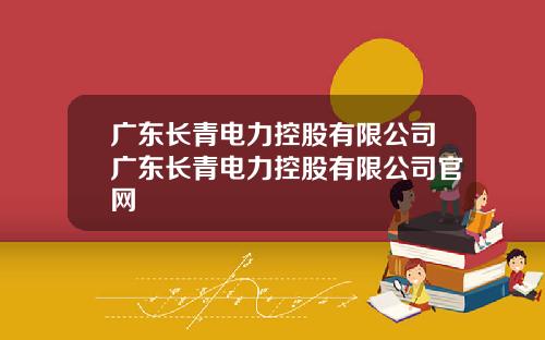 广东长青电力控股有限公司广东长青电力控股有限公司官网