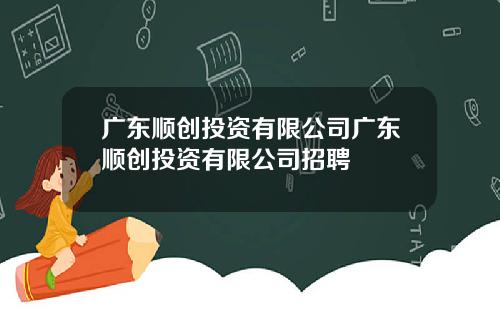 广东顺创投资有限公司广东顺创投资有限公司招聘