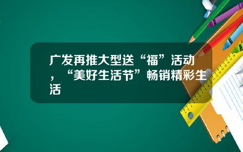 广发再推大型送“福”活动，“美好生活节”畅销精彩生活