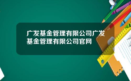 广发基金管理有限公司广发基金管理有限公司官网
